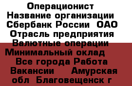 Операционист › Название организации ­ Сбербанк России, ОАО › Отрасль предприятия ­ Валютные операции › Минимальный оклад ­ 1 - Все города Работа » Вакансии   . Амурская обл.,Благовещенск г.